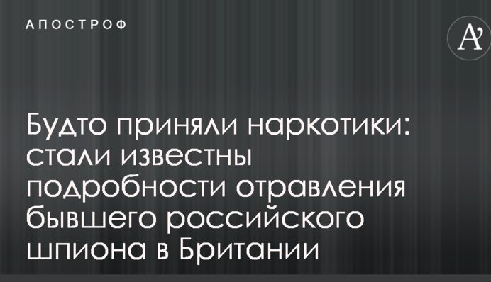 Ніби прийняли наркотики: стали відомі подробиці отруєння колишнього російського шпигуна в Британії
