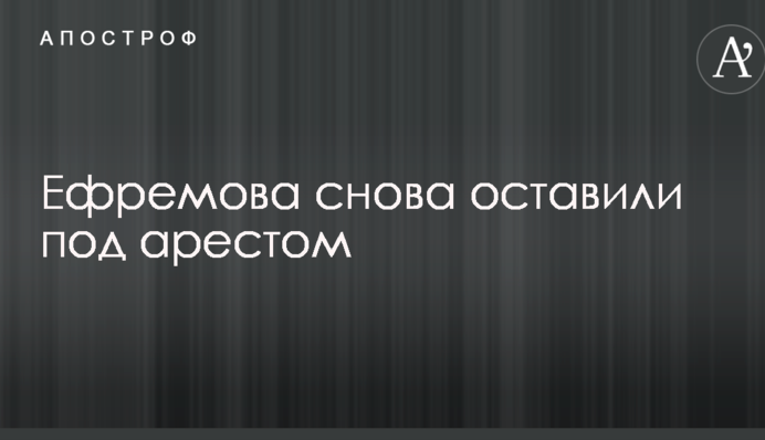 Єфремова знову залишили під арештом
