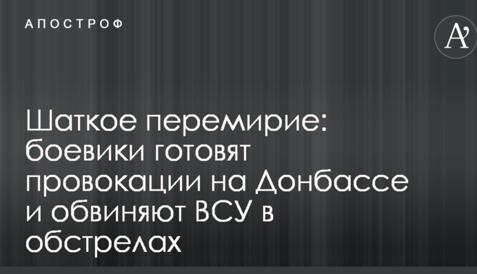 Хитке перемир'я: бойовики готують провокації на Донбасі і звинувачують ВСУ в обстрілі