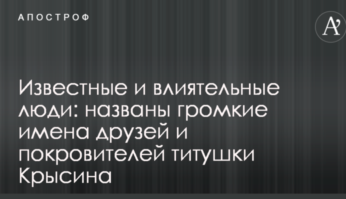 Известные и влиятельные люди: названы громкие имена друзей и покровителей титушки Крысина