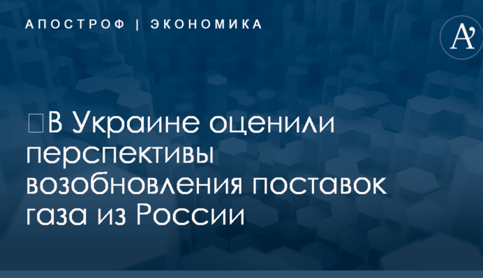 ​В Украине оценили перспективы возобновления поставок газа из России