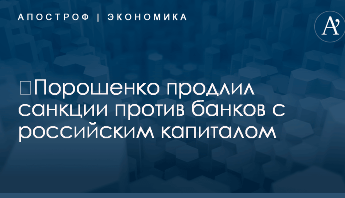 ​Порошенко продлил санкции против банков с российским капиталом