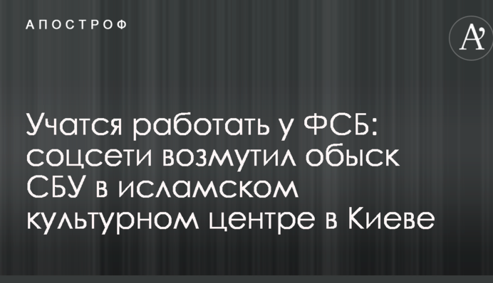 Вчаться працювати у ФСБ: соцмережі обурив обшук СБУ в ісламському культурному центрі в Києві