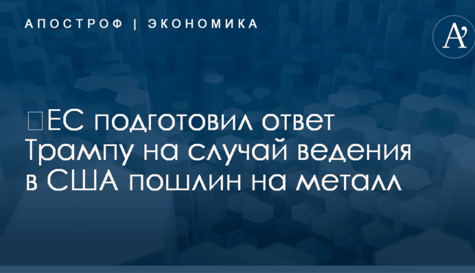 ​ЕС подготовил ответ Трампу на случай ведения в США пошлин на металл