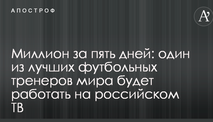 Мільйон за п'ять днів: один з найкращих футбольних тренерів світу буде працювати на російському ТБ