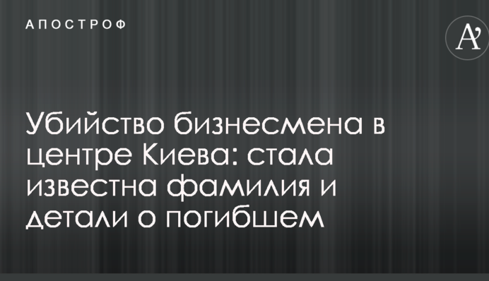 Вбивство бізнесмена в центрі Києва: стало відоме прізвище та деталі про загиблого