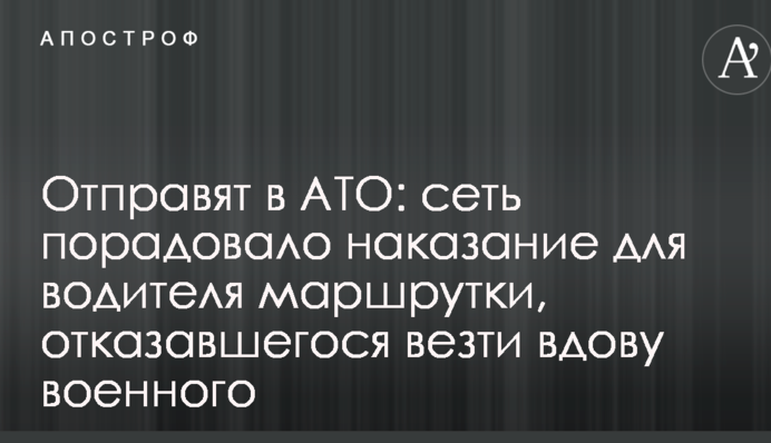 Відправлять в АТО: мережу порадувало покарання для водія маршрутки, який відмовився везти вдову військового