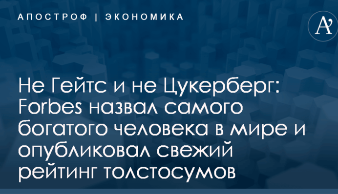 Не Гейтс и не Цукерберг: Forbes назвал самого богатого человека в мире и опубликовал свежий рейтинг толстосумов