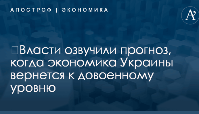 ​Власти озвучили прогноз, когда экономика Украины вернется к довоенному уровню