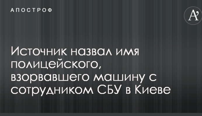 Джерело назвало ім'я поліцейського, який підірвав машину з співробітником СБУ в Києві