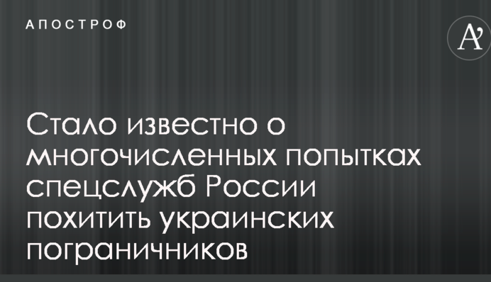 Стало известно о многочисленных попытках спецслужб России похитить украинских пограничников