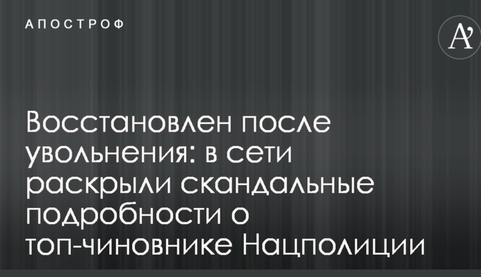 Восстановлен после увольнения: в сети раскрыли скандальные подробности о топ-чиновнике Нацполиции