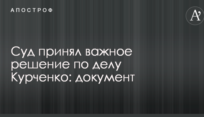 Суд прийняв важливе рішення у справі Курченка: опубліковано документ