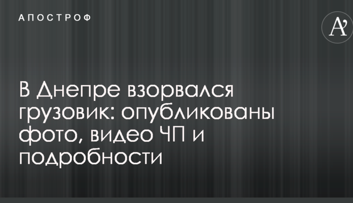 У Дніпрі вибухнула вантажівка: опубліковані фото, відео НП і подробиці
