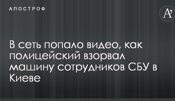 У мережу потрапило відео, як поліцейський підірвав машину співробітників СБУ в Києві