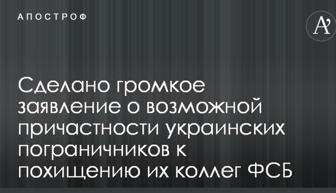 Сделано громкое заявление о возможной причастности украинских пограничников к похищению их коллег ФСБ