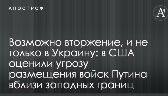 Можливо вторгнення, і не тільки в Україну: у США оцінили загрозу розміщення військ Путіна поблизу західних кордонів