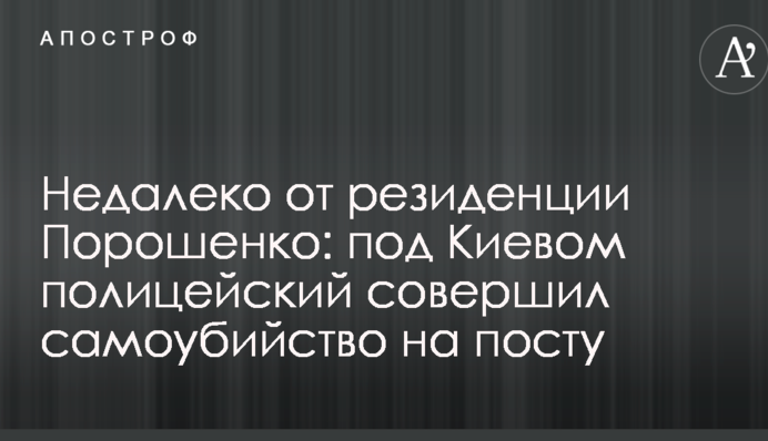 Недалеко от резиденции Порошенко: под Киевом полицейский совершил самоубийство на посту