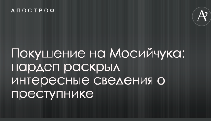 Покушение на Мосийчука: нардеп раскрыл интересные сведения о преступнике