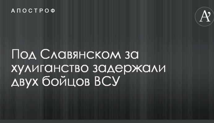 Под Славянском за хулиганство задержали двух бойцов ВСУ