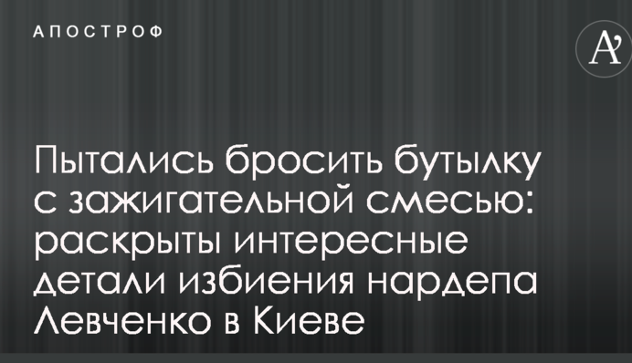 Намагалися кинути пляшку із запальною сумішшю: розкриті цікаві деталі побиття нардепа Левченко в Києві