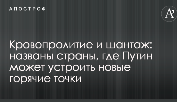 Кровопролитие и шантаж: названы страны, где Путин может устроить новые горячие точки