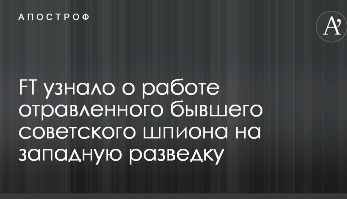 FT дізналося про роботу отруєного колишнього радянського шпигуна на західну розвідку