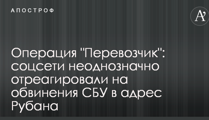 Операция "Перевозчик": соцсети неоднозначно отреагировали на обвинения СБУ в адрес Рубана