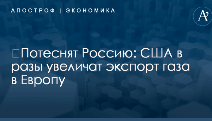 ​Потеснят Россию: США в разы увеличат экспорт газа в Европу