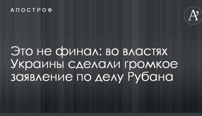 Это не финал: во властях Украины сделали громкое заявление по делу Рубана
