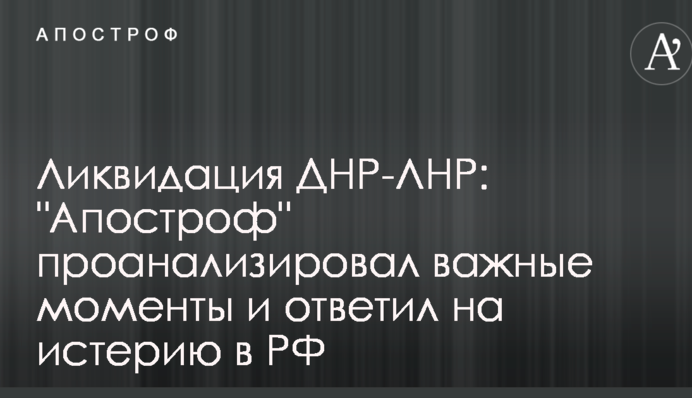 Ліквідація ДНР-ЛНР: "Апостроф" проаналізував важливі моменти і відповів на істерію в РФ