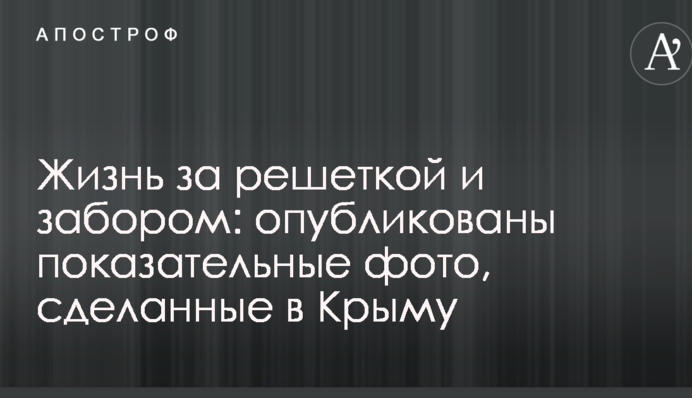 Жизнь за решеткой и забором: опубликованы показательные фото, сделанные в Крыму
