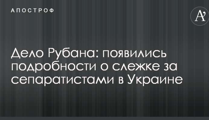 Дело Рубана: появились подробности о слежке за сепаратистами в Украине