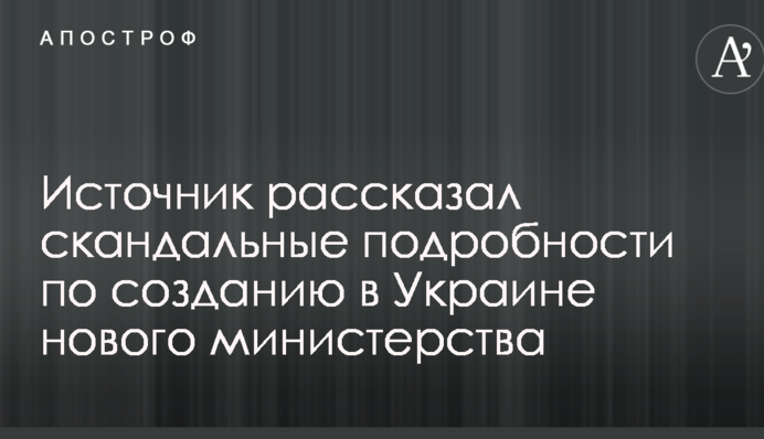 Источник рассказал скандальные подробности по созданию в Украине нового министерства
