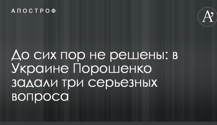 До сих пор не решены: в  Украине Порошенко задали три серьезных вопроса