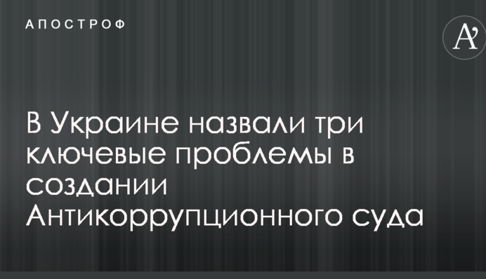 В Украине назвали три ключевые проблемы в создании Антикоррупционного суда