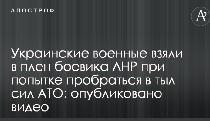 Українські військові взяли в полон бойовика ЛНР при спробі пробратися в тил сил АТО: опубліковано відео
