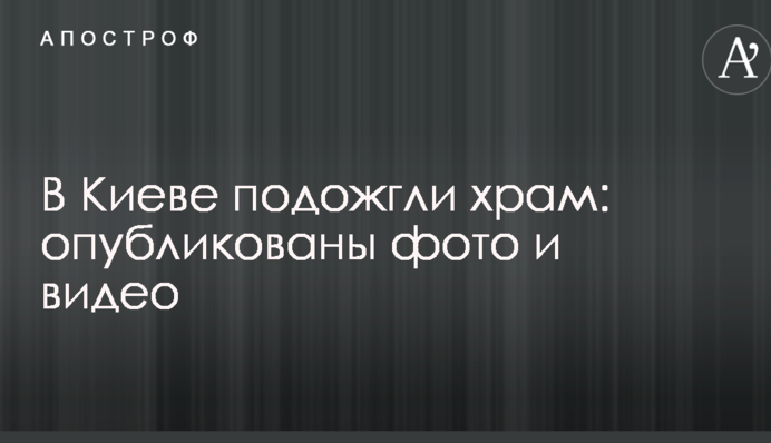 У Києві підпалили храм: опубліковано фото і відео