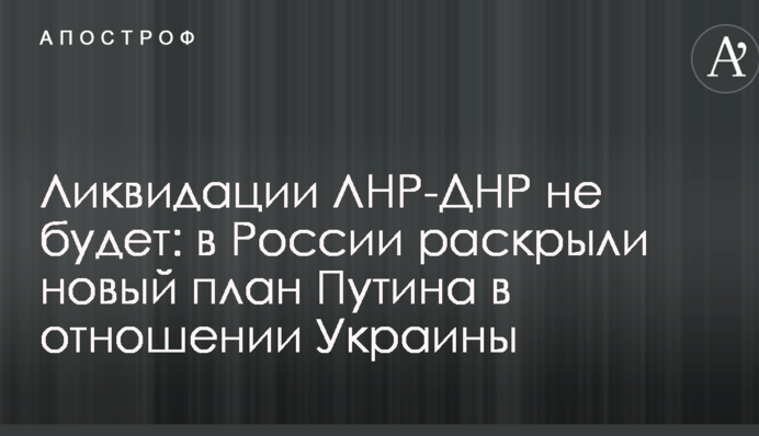 Ліквідації ЛНР-ДНР не буде: у Росії розкрили новий план Путіна щодо України