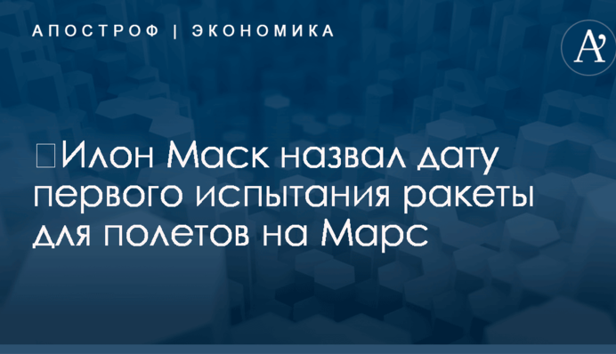 ​Илон Маск назвал дату первого испытания ракеты для полетов на Марс