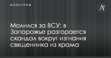 Молився за ЗСУ: в Запоріжжі розгорається скандал навколо вигнання священика з храму