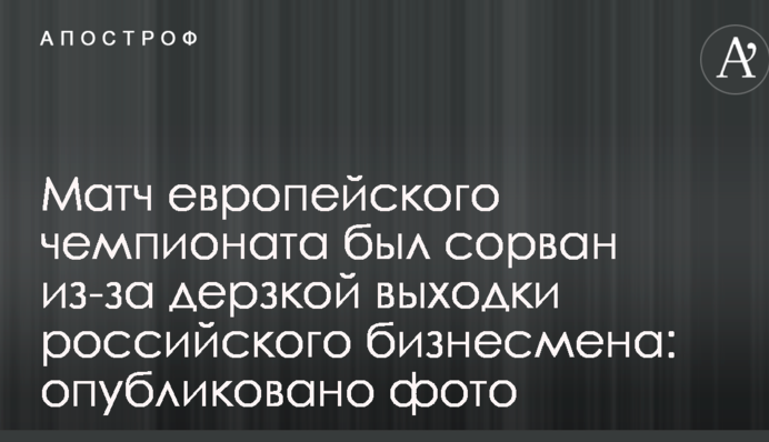 Матч европейского чемпионата был сорван из-за дерзкой выходки российского бизнесмена: опубликовано фото