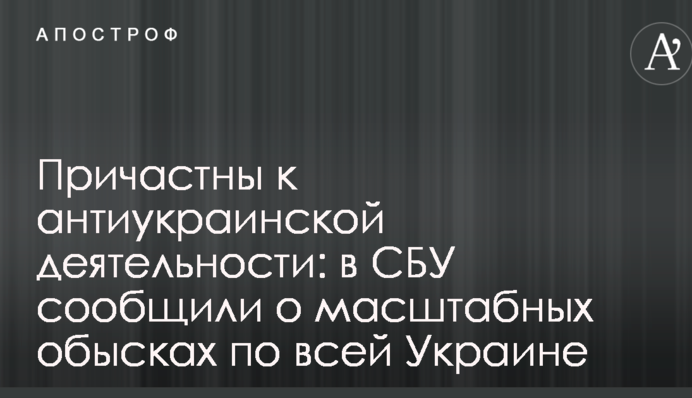 Причетні до антиукраїнської діяльності: в СБУ повідомили про масштабні обшуки по всій Україні