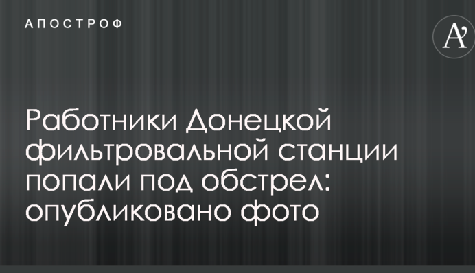 Працівники Донецької фільтрувальної станції потрапили під обстріл: опубліковано фото