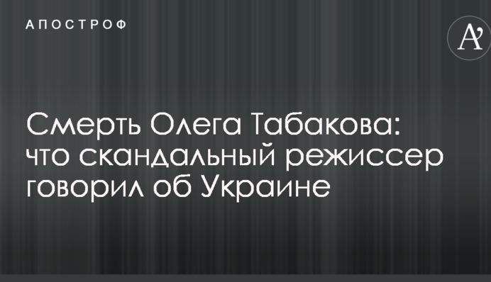 Смерть Олега Табакова: что скандальный режиссер говорил об Украине