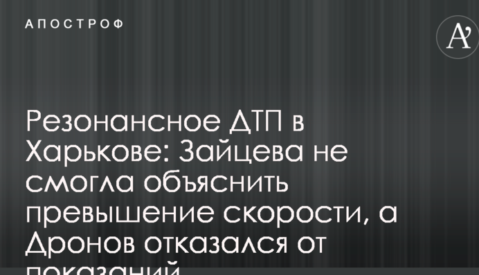 Резонансное ДТП в Харькове: Зайцева не смогла объяснить превышение скорости, а Дронов отказался от показаний