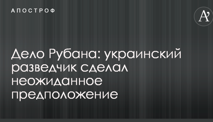 Дело Рубана: украинский разведчик сделал неожиданное предположение