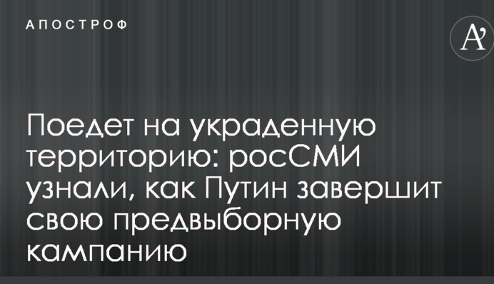 Поедет на украденную территорию: росСМИ узнали, как Путин завершит свою предвыборную кампанию