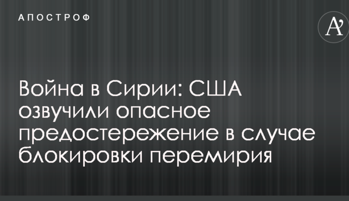 Війна в Сирії: США озвучили небезпечне застереження в разі блокування перемир'я