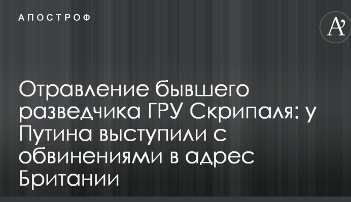 Отруєння колишнього розвідника ГРУ Скрипаля: у Путіна виступили з обвинуваченнями на адресу Британії